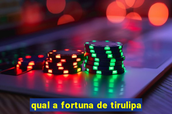 qual a fortuna de tirulipa